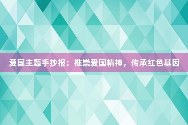 爱国主题手抄报：推崇爱国精神，传承红色基因